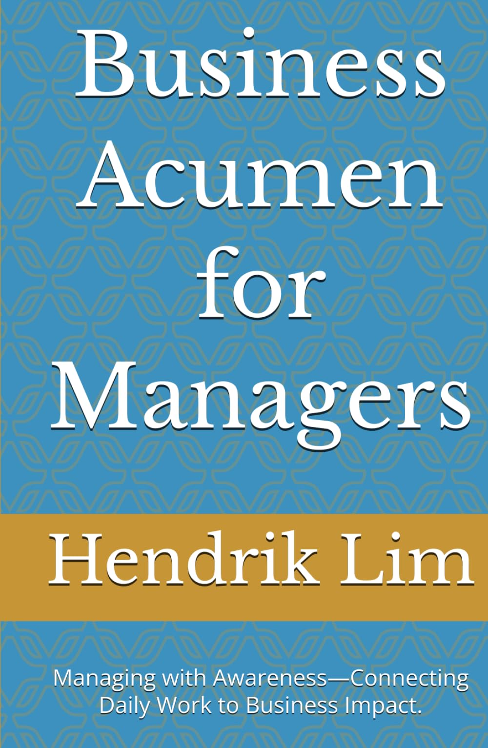 Business Acumen for Managers: Managing with Awareness—Connecting Daily Work to Business Impact.