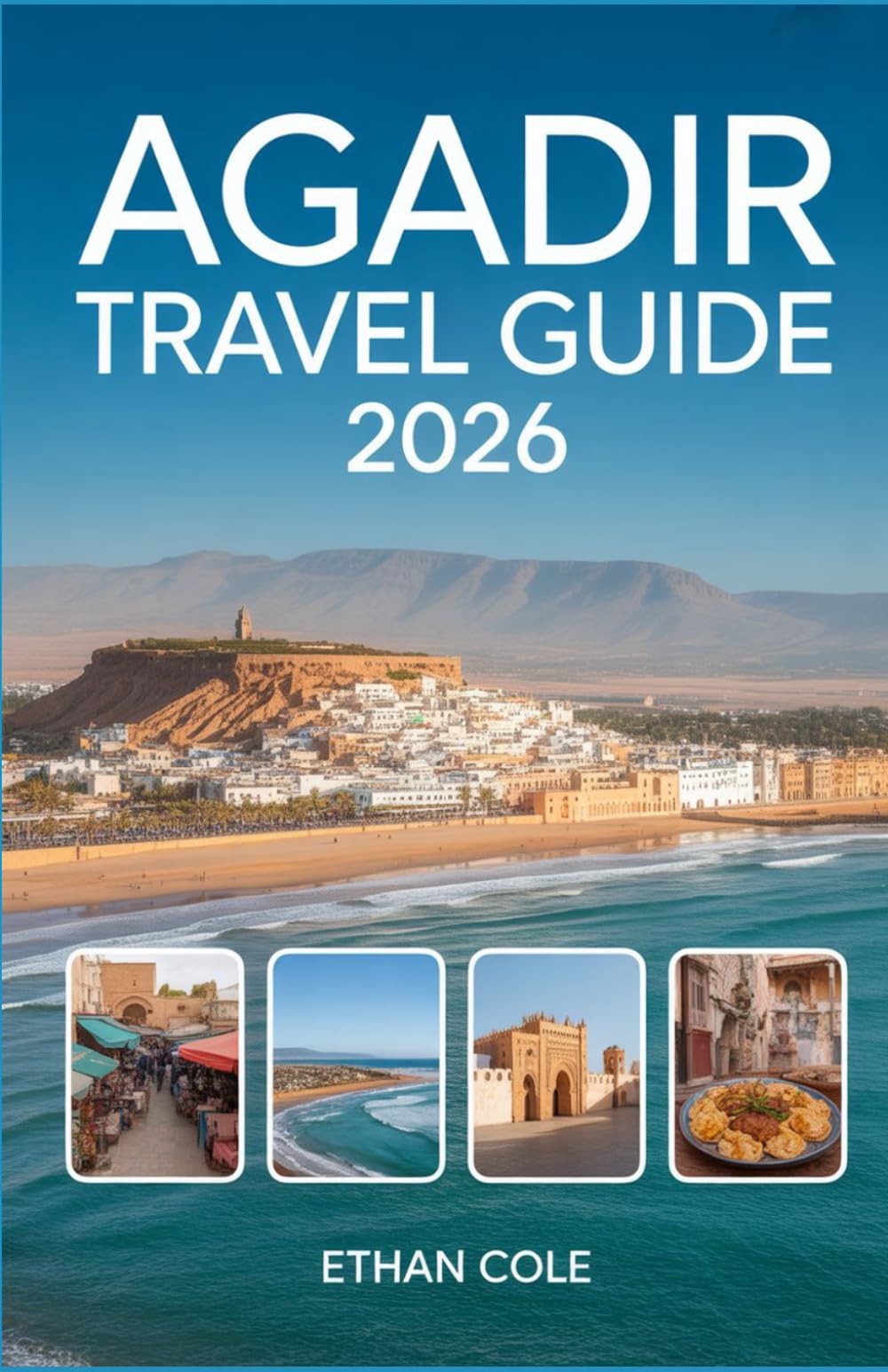 AGADIR TRAVEL GUIDE 2026: Explore, Relax, and Adventure in Morocco’s Atlantic Paradise