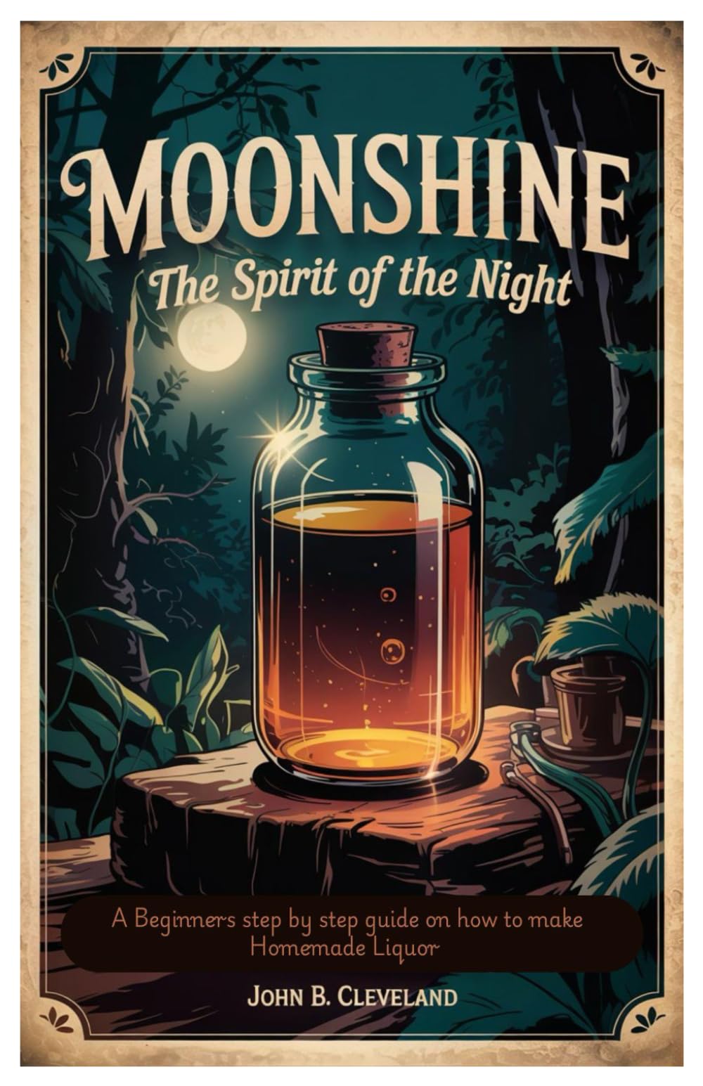 Moonshine The Spirit of the Night: A Beginners step by step guide on how to make Homemade Liquor