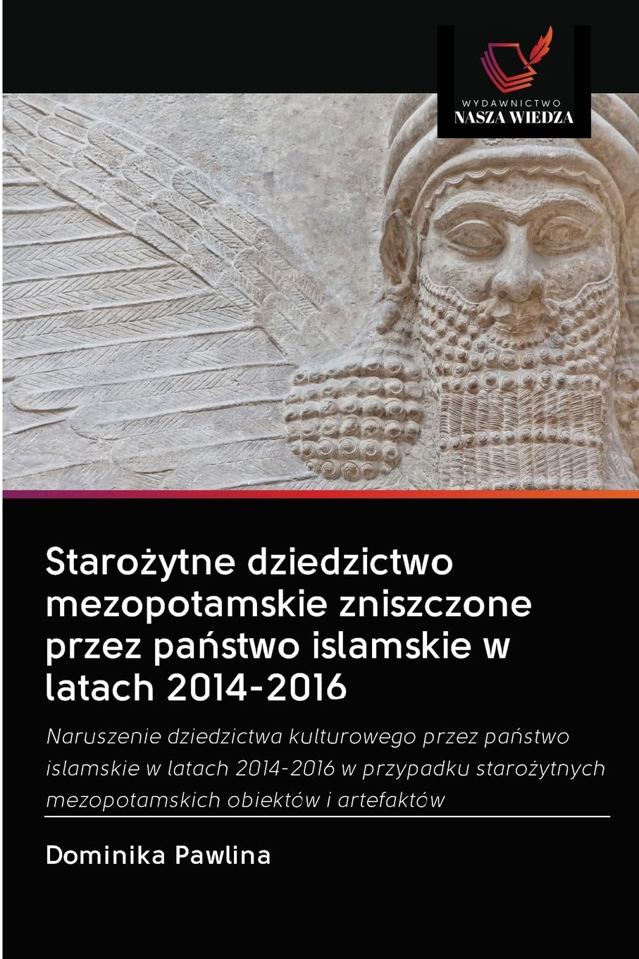 Starożytne dziedzictwo mezopotamskie zniszczone przez państwo islamskie w latach 2014-2016: Naruszenie dziedzictwa kulturowego przez pa¿stwo islamskie ... mezopotamskich obiektów i artefaktów