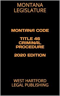 MONTANA CODE TITLE 46 CRIMINAL PROCEDURE 2020 EDITION: WEST HARTFORD LEGAL PUBLISHING