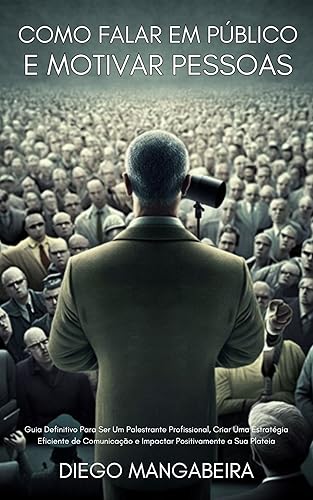 Como Falar Em Público E Motivar Pessoas: Guia Definitivo Para Ser Um Palestrante Profissional, Criar Uma Estratégia Eficiente De Comunicação E Impactar Positivamente A Sua Plateia