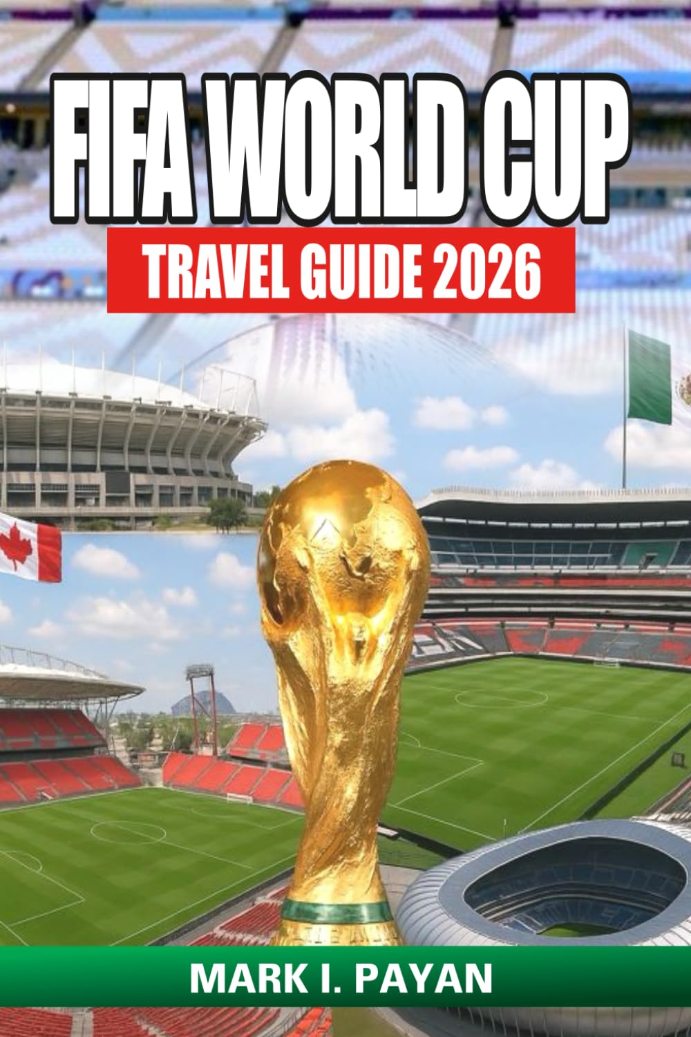 FIFA World Cup Travel Guide 2026: Explore USA, Canada & Mexico Like a True Fan — Stadiums, Tickets, Host Cities, Budget Tips, and Local Adventures for the Ultimate Football Experience