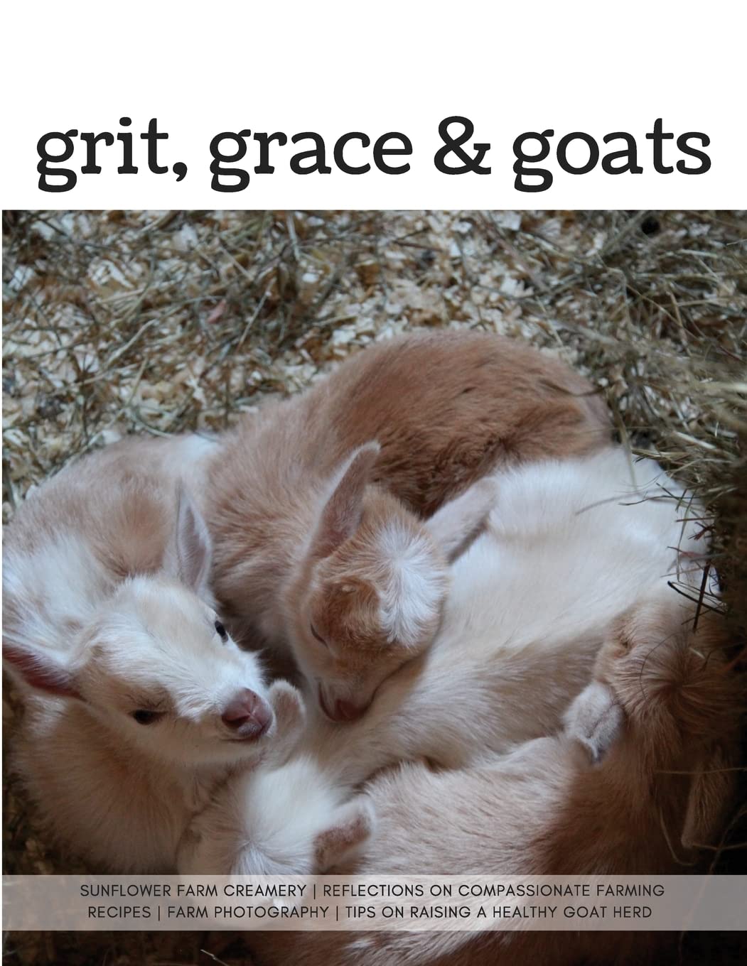Grit, Grace & Goats: Sunflower Farm Creamery's Reflections on Compassionate Farming, Recipes, Farm Photography, Tips on Raising a Healthy Herd
