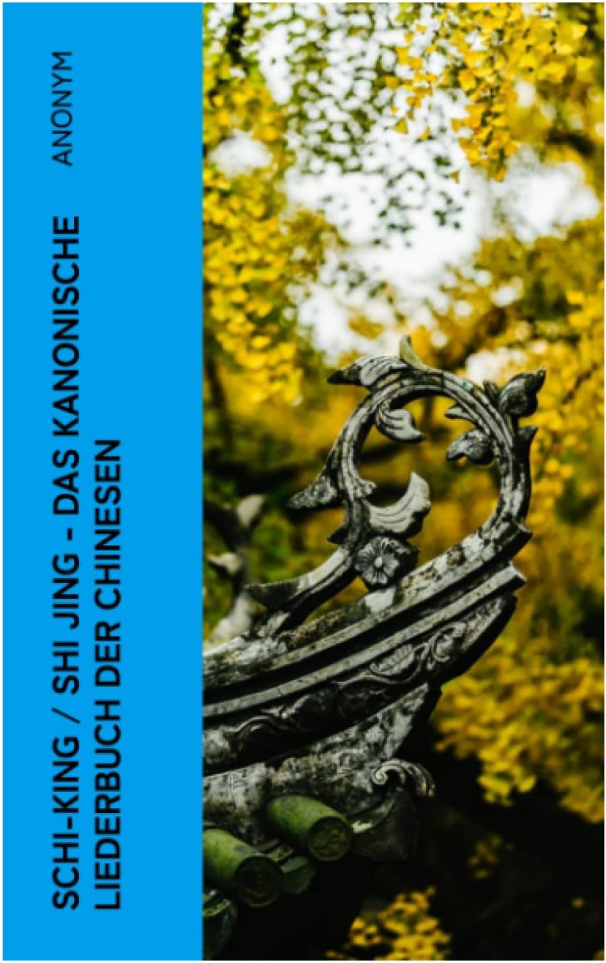 Schi-King / Shi Jing - Das kanonische Liederbuch der Chinesen: oder Das Buch der Lieder: die älteste Sammlung von chinesischen Gedichten