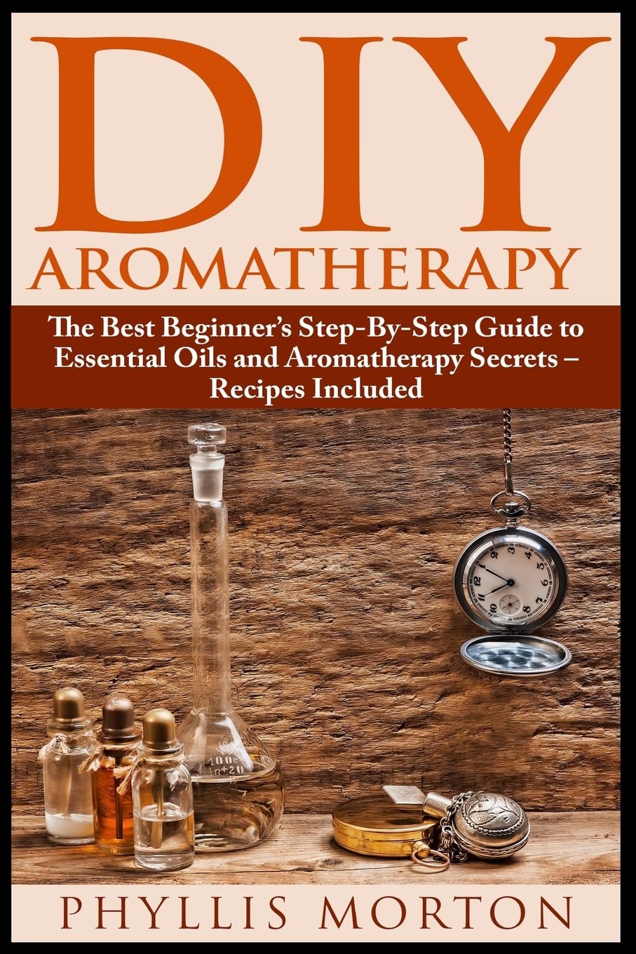 DIY Aromatherapy: The Best Beginner’s Step-By-Step Guide to Essential Oils and Aromatherapy Secrets – Recipes Included