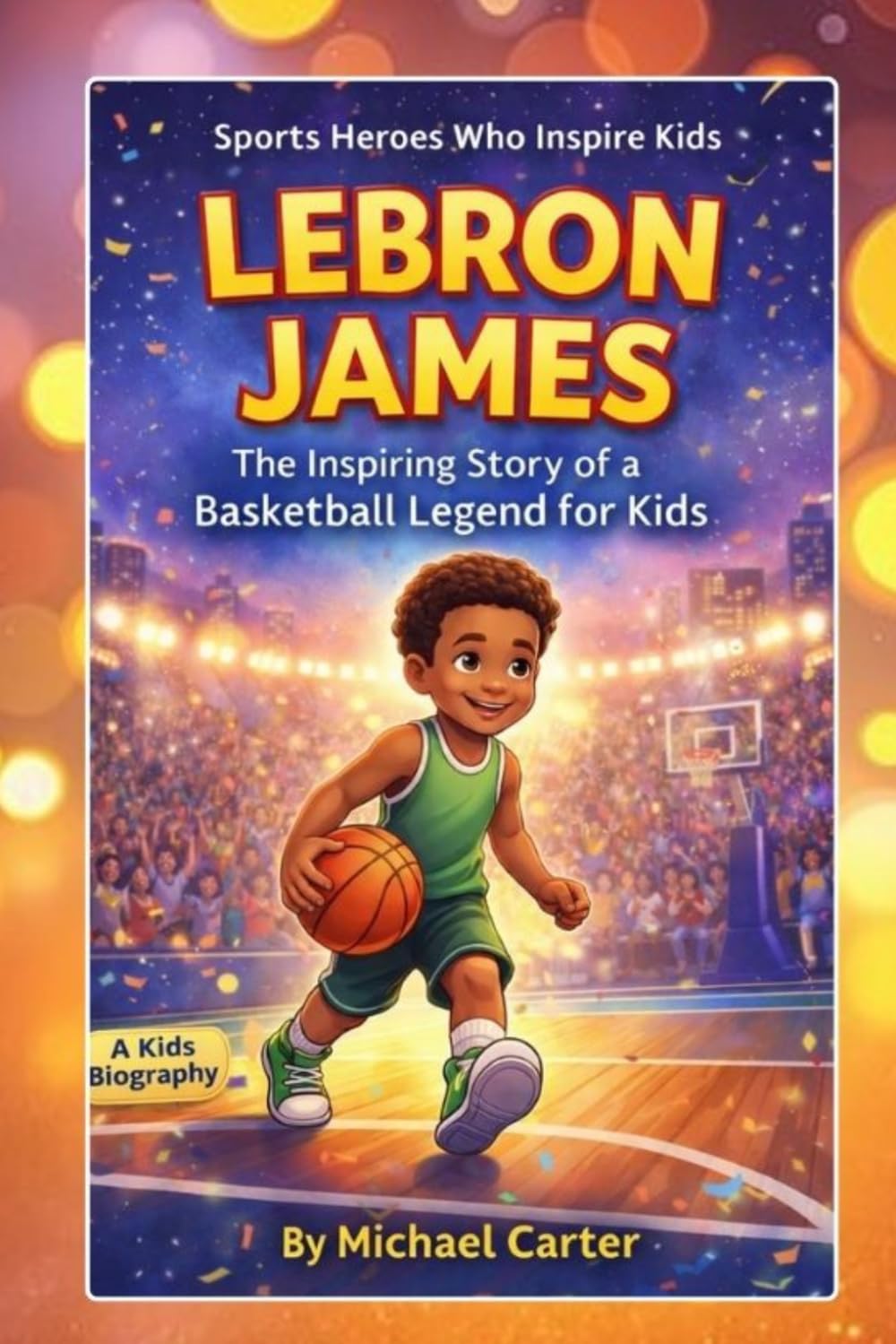 LEBRON JAMES: The Inspiring Story of a Basketball Legend for Kids: From a Young Boy with Big Dreams to One of the Greatest NBA Players of All Time (Sports Heroes Who Inspire Kids)