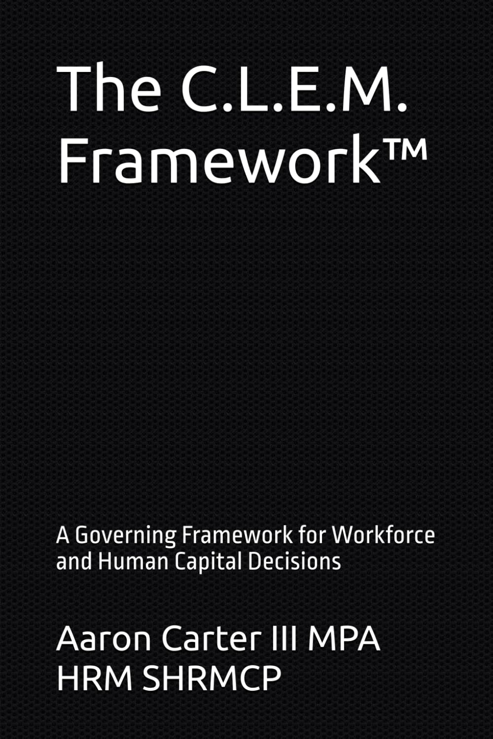The C.L.E.M. Framework™: A Governing Framework for Workforce and Human Capital Decisions