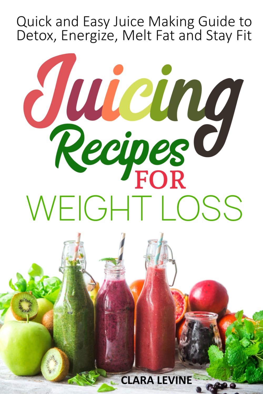 Juicing Recipes for Weight Loss: Quick and Easy Juice Making Guide to Detox, Energize, Melt Fat, and Stay Fit