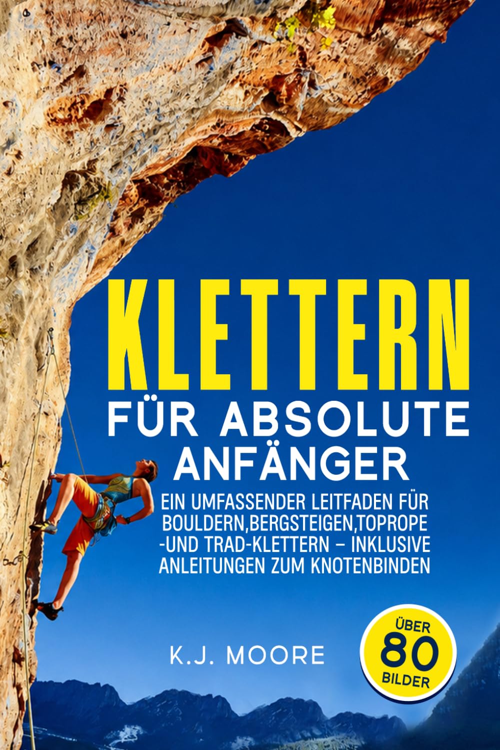 Klettern Für absolute Anfänger: Ein umfassender Leitfaden für Bouldern, Bergsteigen, Toprope- und Trad-Klettern – inklusive Anleitungen zum Knotenbinden