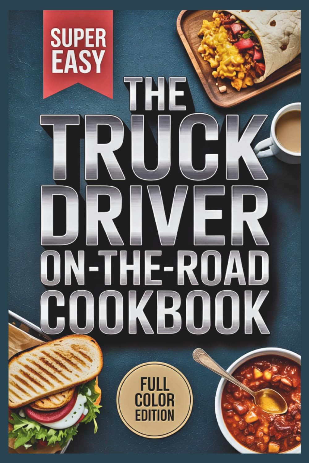 The Truck Driver On-The-Road Cookbook: Quick, Easy, and Delicious Recipes for Life Behind the Wheel