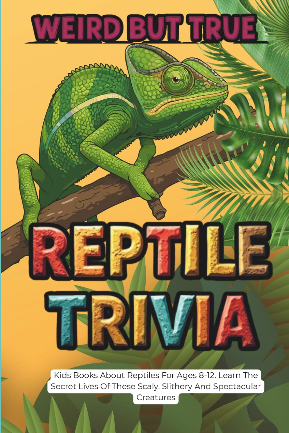 Weird But True Reptile Trivia: Kids Books About Reptiles For Ages 8-12. Learn The Secret Lives Of These Scaly, Slithery And Spectacular Creatures
