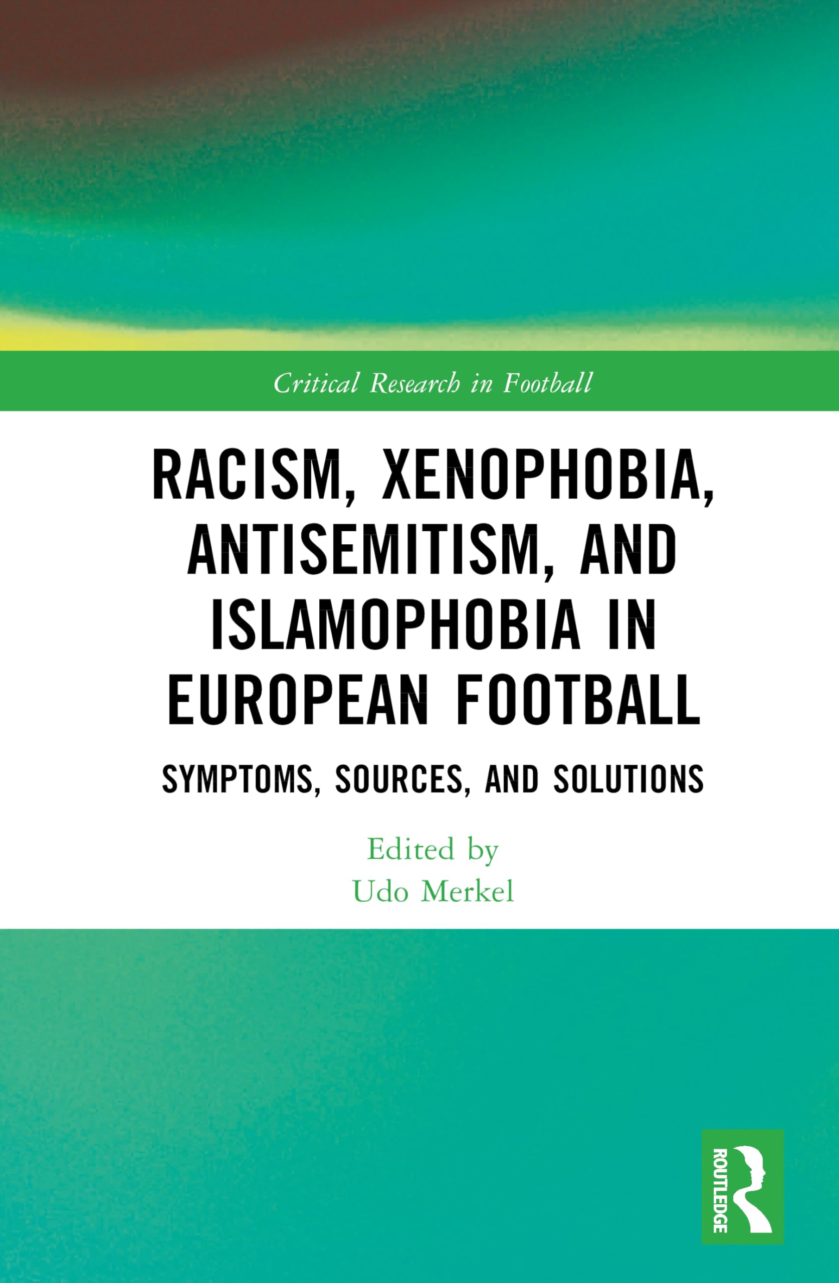 Racism, Xenophobia, Antisemitism, and Islamophobia in European Football: Symptoms, Sources, and Solutions (Critical Research in Football)