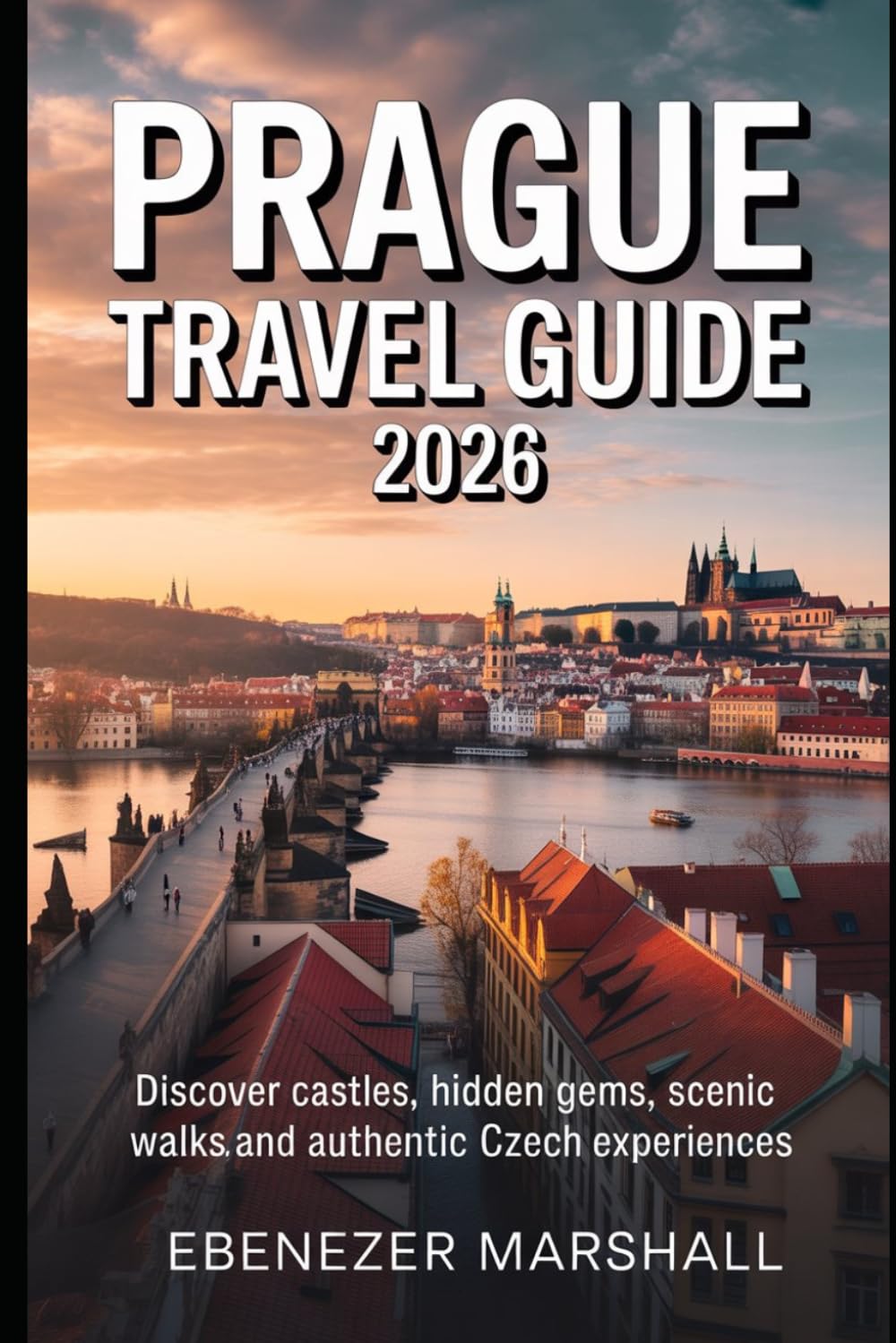 PRAGUE TRAVEL GUIDE 2026: Discover Castles, Hidden Gems, Scenic Walks, and Authentic Czech Experiences