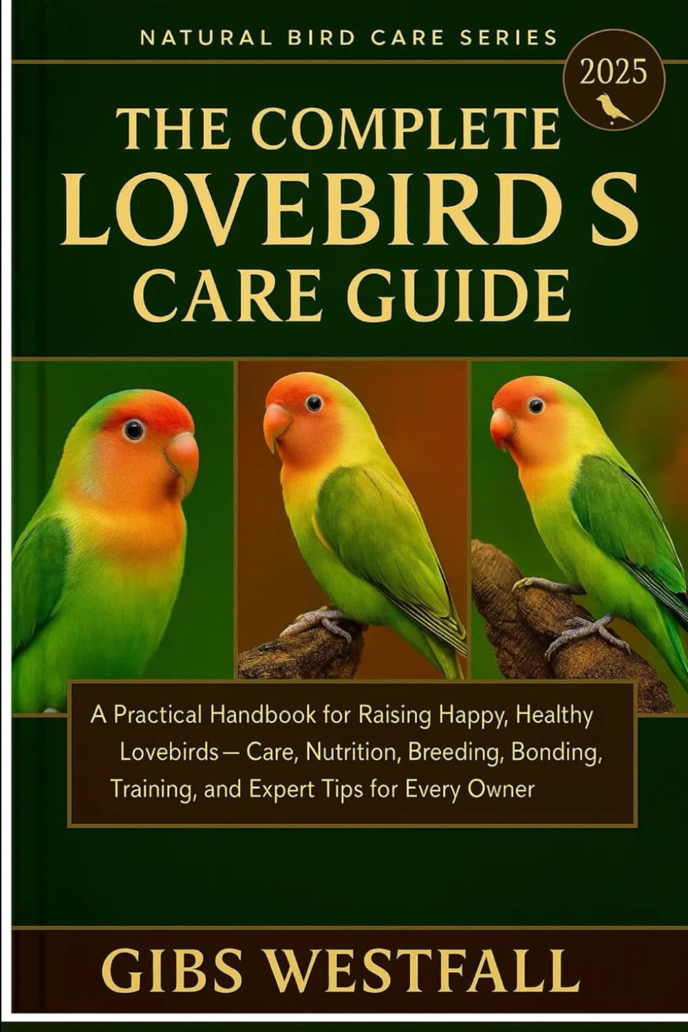 THE COMPLETE LOVEBIRDS CARE GUIDE: A Practical Handbook for Raising Happy, Healthy Lovebirds—Care, Nutrition, Breeding, Bonding, Training, and Expert Tips for Every Owner.