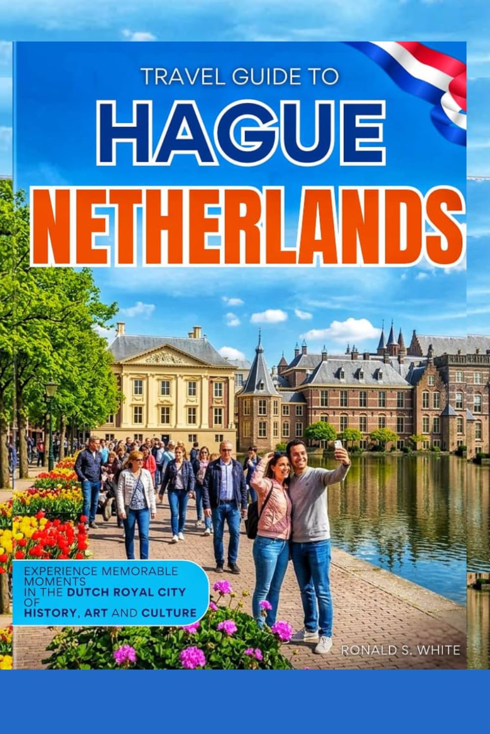 TRAVEL GUIDE TO HAGUE, NETHERLANDS: Experience Memorable Moments in the Dutch Royal City of History, Art and Culture (TRAVELERS' PREFERENCE GUIDE)