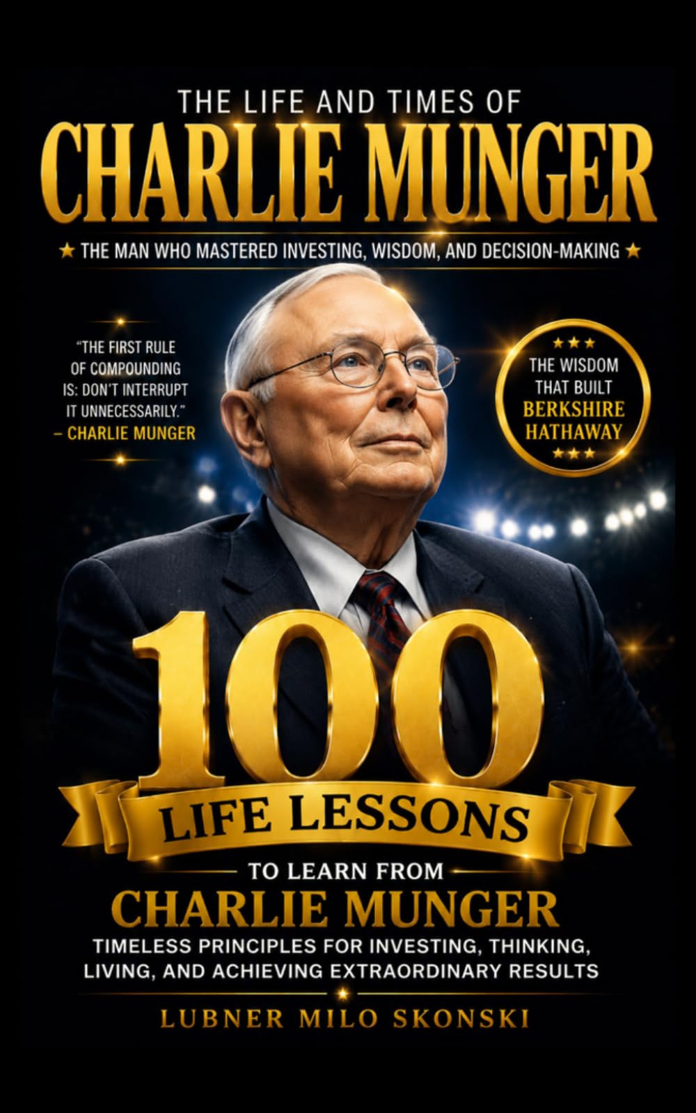 The Life and Times of Charlie Munger: 100 Life Lessons to Learn from the Life of Charlie Munger — The Man Who Mastered Investing, Wisdom, and Decision-Making