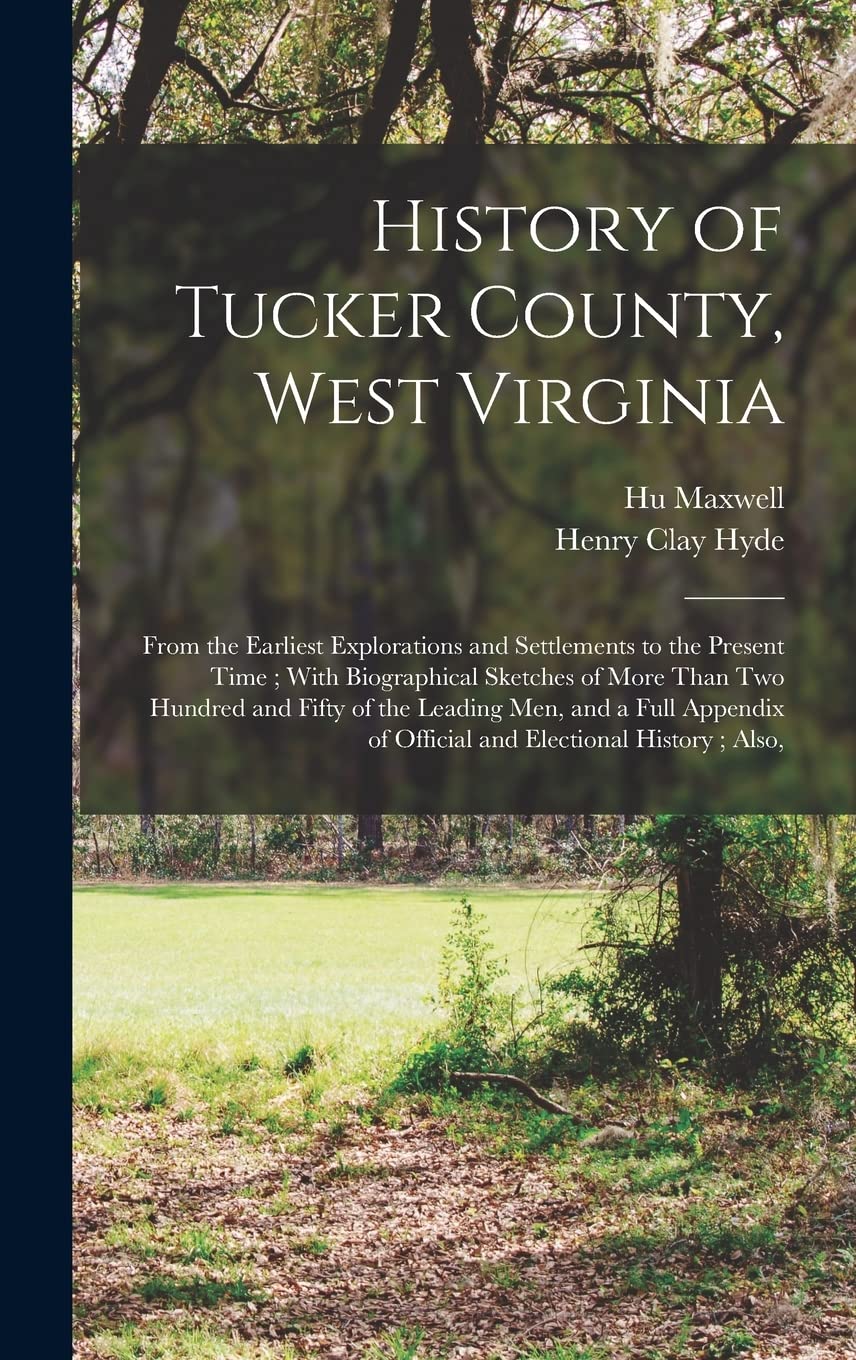 History of Tucker County, West Virginia: From the Earliest Explorations and Settlements to the Present Time; With Biographical Sketches of More Than ... of Official and Electional History; Also,