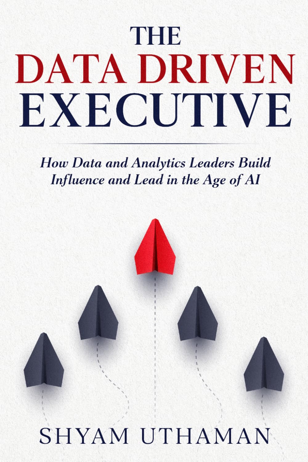 The Data Driven Executive: How Data and Analytics Leaders Build Influence and Lead in the Age of AI