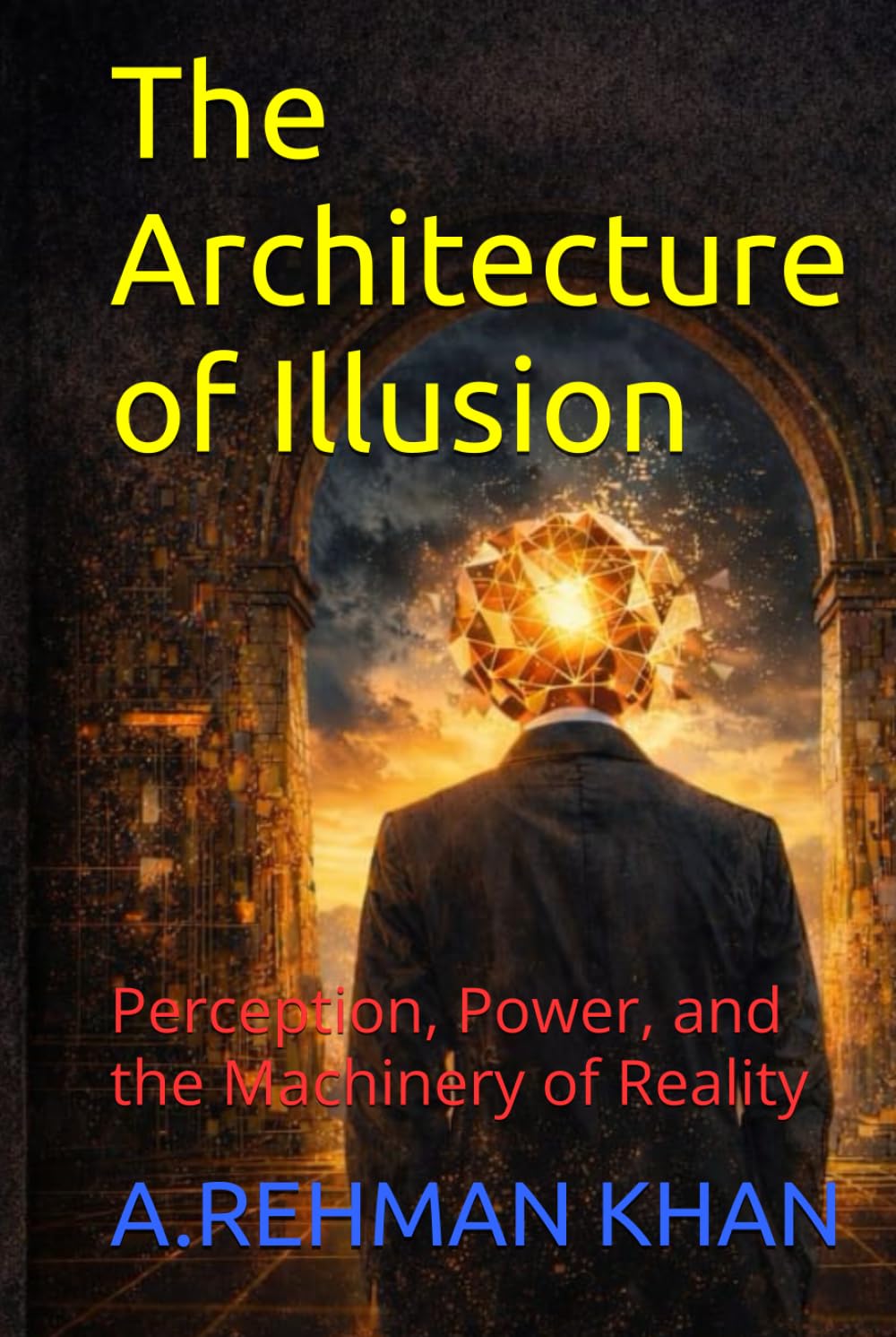 The Architecture of Illusion: Perception, Power, and the Machinery of Reality