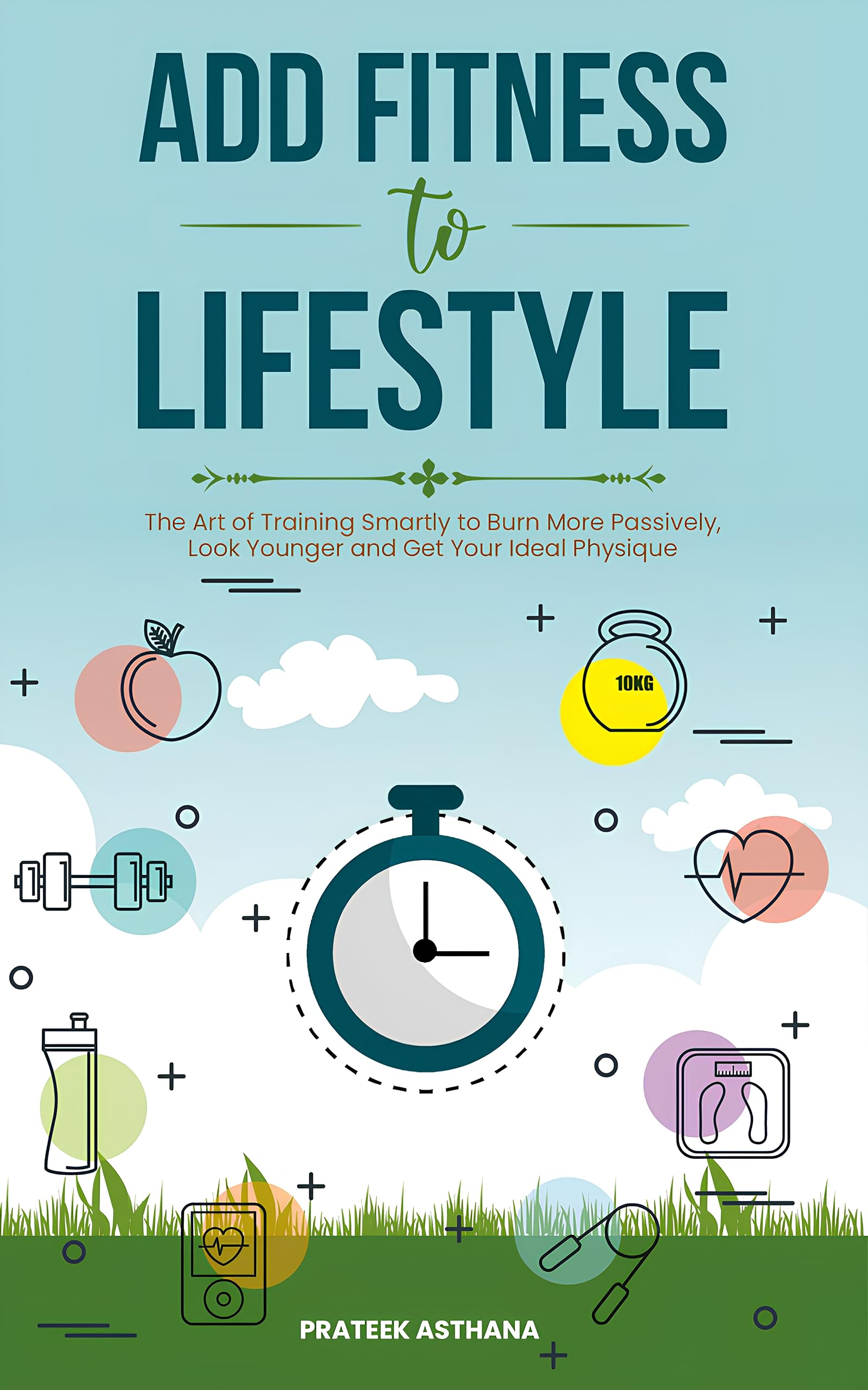 Add Fitness to Lifestyle: The Art of Training Smartly to Burn More Passively, Look Younger and Get Your Ideal Physique