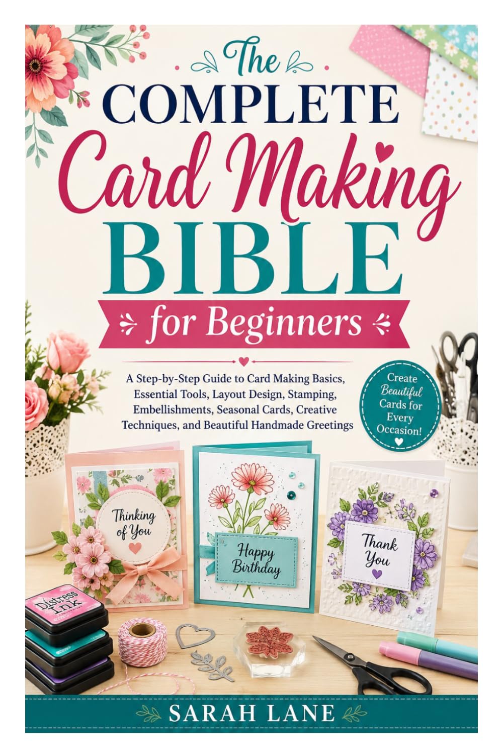The Complete Card Making Bible for Beginners: A Step-by-Step Guide to Card Making Basics, Essential Tools, Layout Design, Stamping, Embellishments, ... Techniques, and Beautiful Handmade Greetings