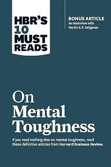 HBRs 10 Must Reads on Mental Toughness with bonus interview "Post-Traumatic Growth and Building Resilience" with Martin Seligman HBRs 10 Must Reads