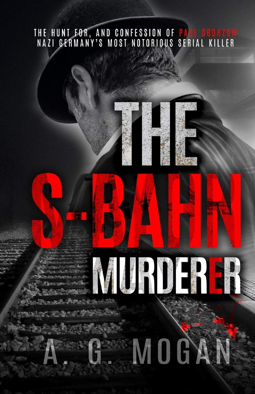The S-Bahn Murderer: The Hunt for, and Confession of Paul Ogorzow, Nazi Germany’s Most Notorious Serial Killer: 3 (Biographical Novels)