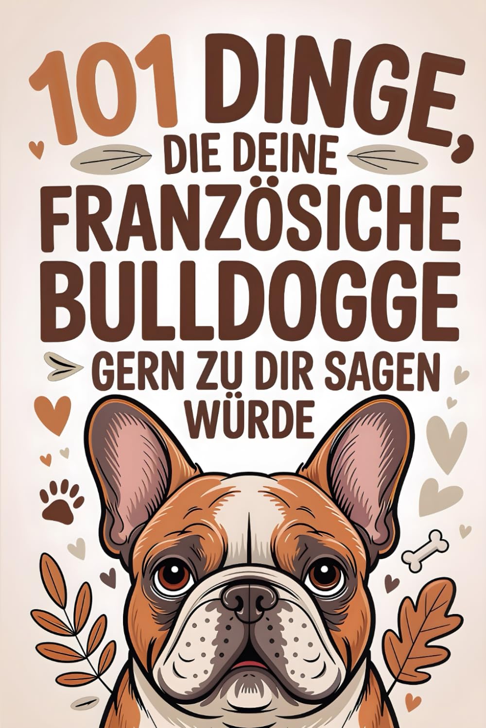 101 DINGE, DIE DEINE FRANZÖSISCHE BULLDOGGE GERN ZU DIR SAGEN WÜRDE: Das perfekte Geschenk für Bulldoggen-Fans – Lustige Hundesprüche, echte ... Momente für alle Tierliebhaber.