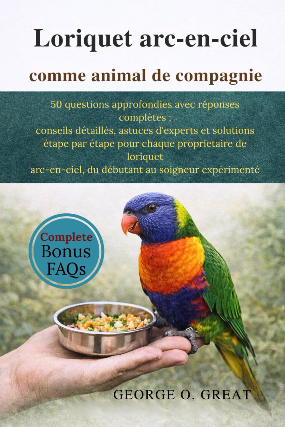 LORIQUET ARC-EN-CIEL COMME ANIMAL DE COMPAGNIE: 50 questions approfondies avec réponses complètes : conseils détaillés, astuces d’experts et solutions ... du débutant au soigneur expérimenté