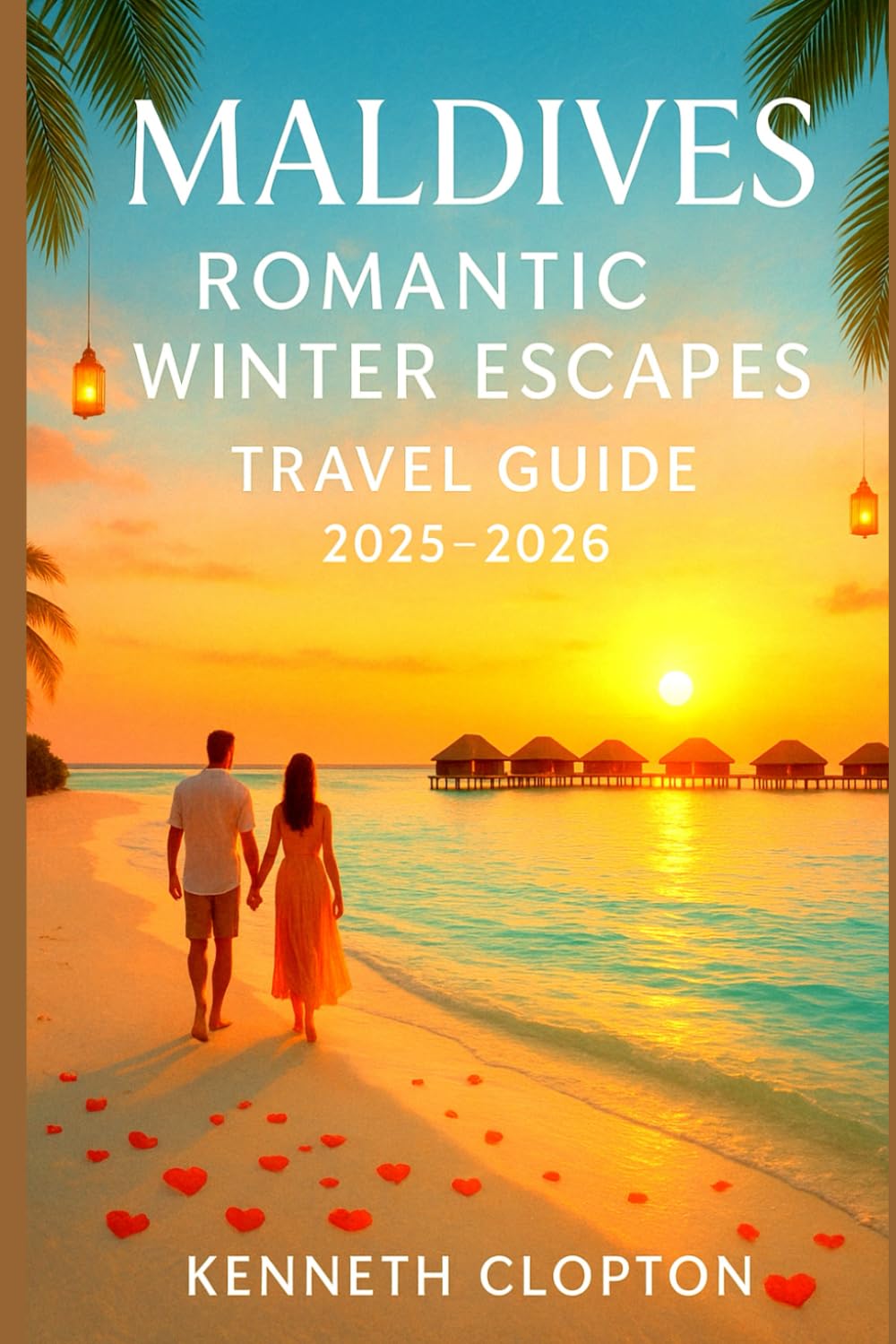Maldives Romantic Winter Escapes Travel Guide 2025 - 2026: Your Honeymoon & Couples Getaway, Best Winter Resorts, Sunset Cruises, Luxury Beaches & Bucket List Adventures