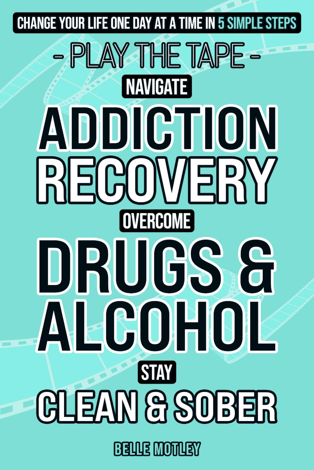 Play the Tape: 5 Simple Ways to Help You Stay Clean and Sober One Day at a Time; Recovery from the Addiction of Drugs and Alcohol is Possible