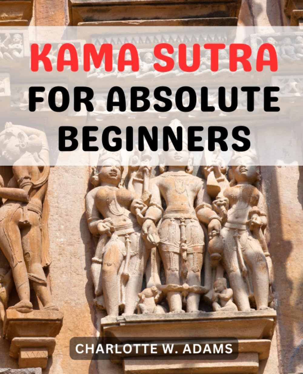 Kama Sutra For Absolute Beginners: Unlock the Secrets of Sensual Intimacy and Master the Art of Kama Sutra Love Making | A Journey of Passion, Connection, and Pleasure