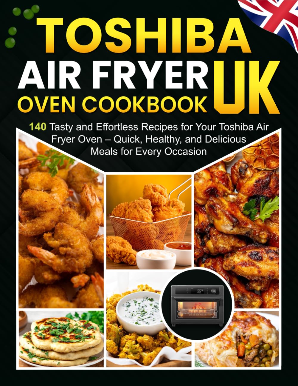 Toshiba Air Fryer Oven Cookbook UK: 140 Tasty and Effortless Recipes for Your Toshiba Air Fryer Oven – Quick, Healthy, and Delicious Meals for Every Occasion!