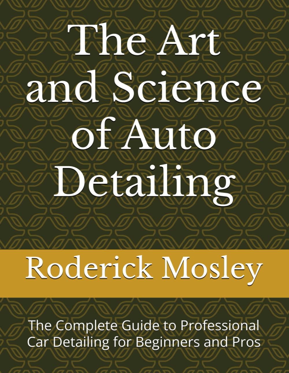The Art and Science of Auto Detailing: The Complete Guide to Professional Car Detailing for Beginners and Pros