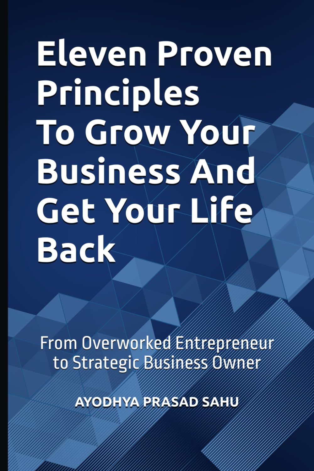 Eleven Proven Principles To Grow Your Business And Get Your Life Back: From Overworked Entrepreneur to Strategic Business Owner