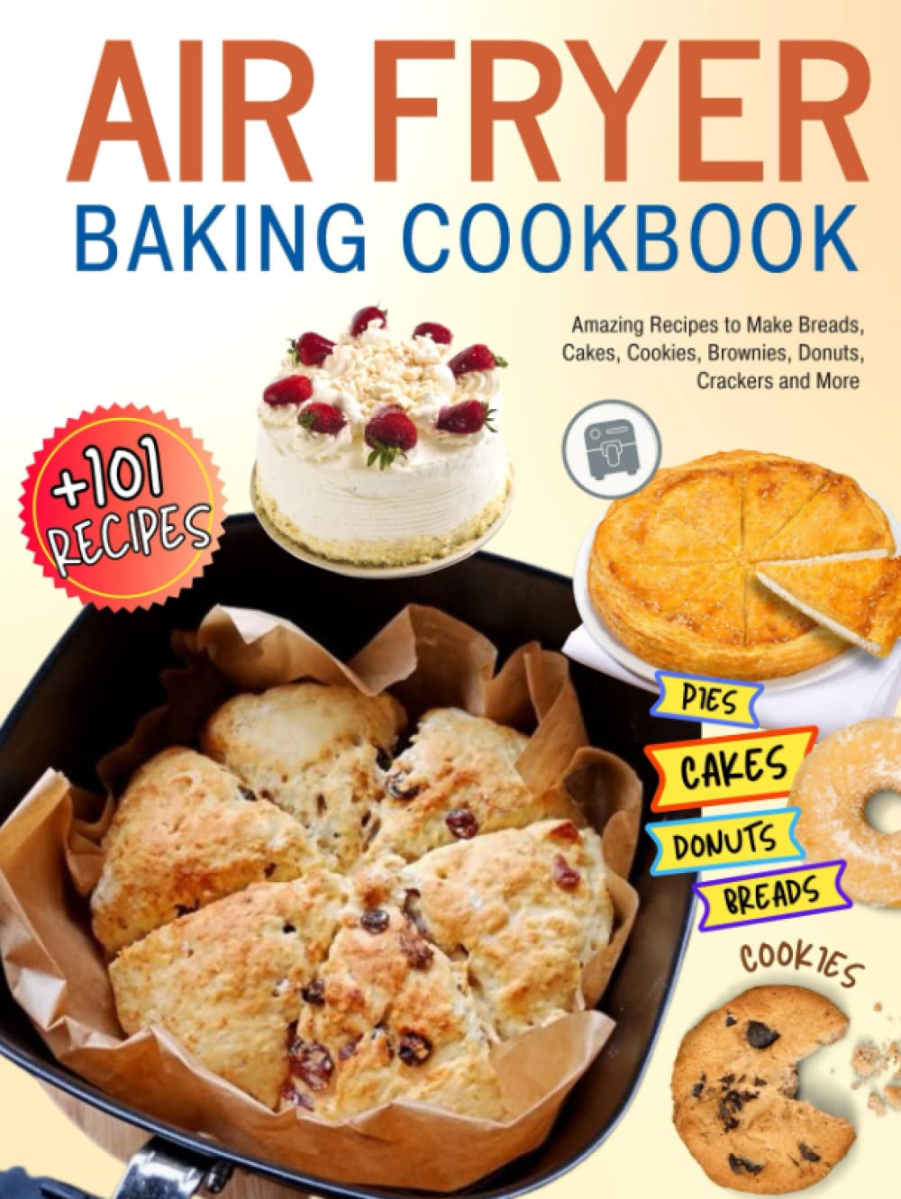 Air Fryer Baking Cookbook: +101 Amazing Recipes to Make Breads, Cakes, Cookies, Brownies, Donuts, Crackers and More.