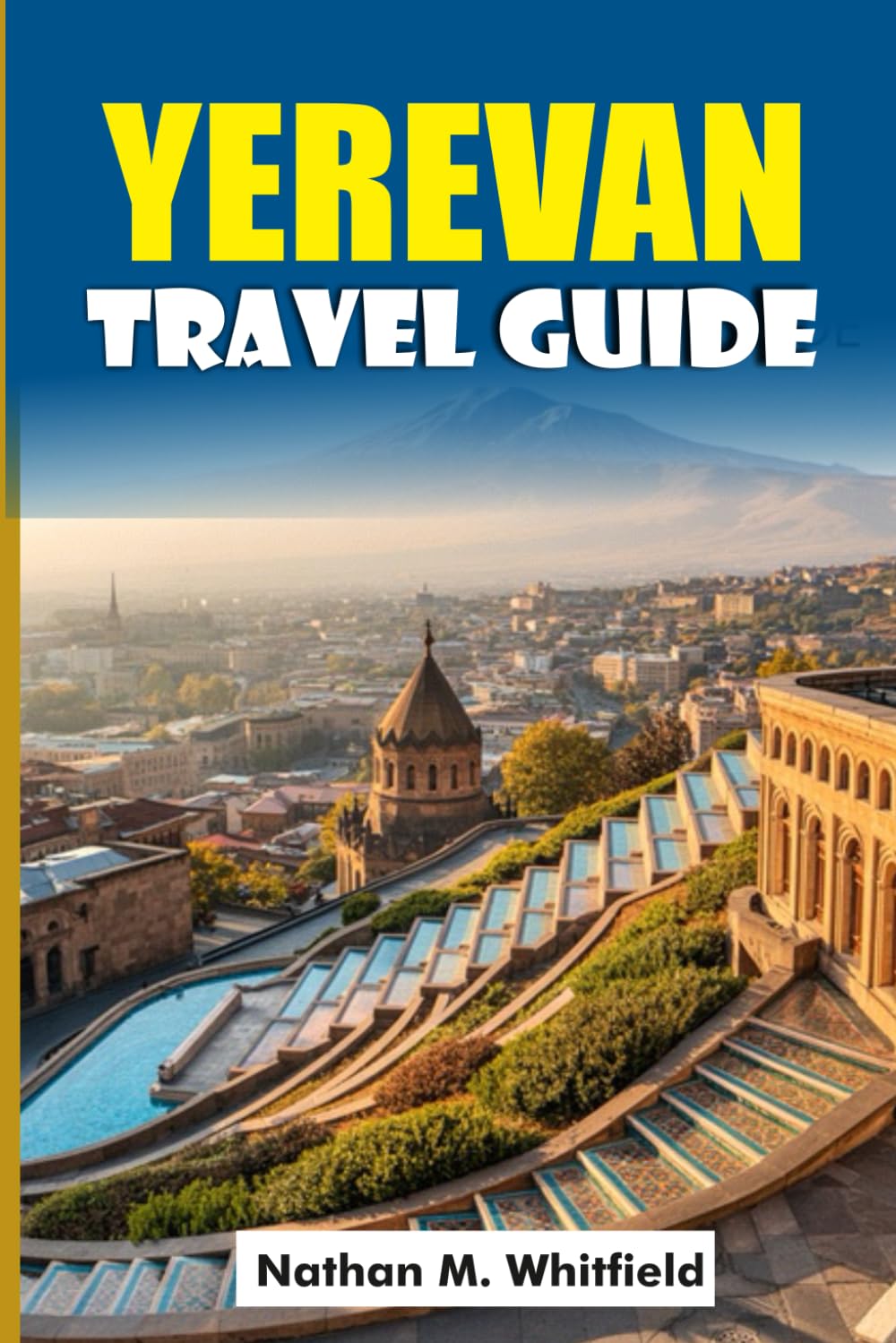 YEREVAN TRAVEL GUIDE: Your Ultimate Travel Companion to Armenia’s Pink City (Unforgettable Travel Guide Adventure for Singles and Married)