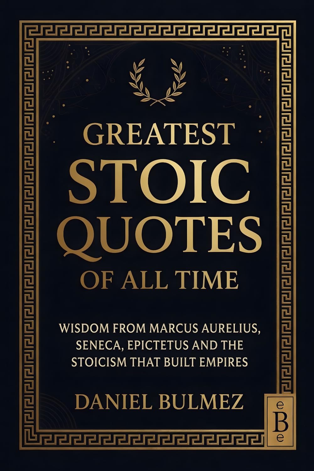 Greatest Stoic Quotes of All Time: Wisdom From Marcus Aurelius, Seneca, Epictetus And The Stoicism That Built Empires (Stoic Wisdom)