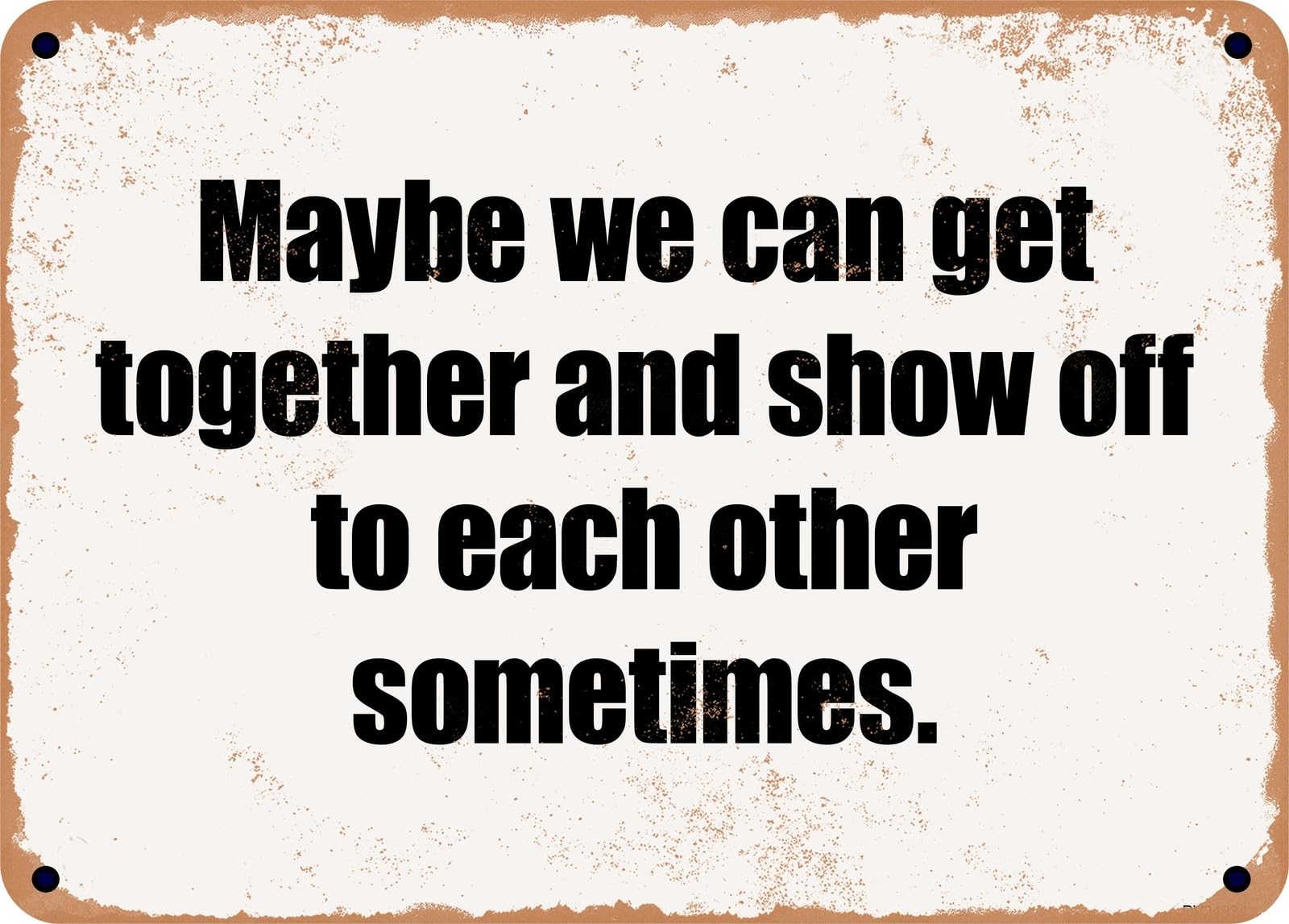 METAL SIGN - Maybe we can get together and show off to each other sometimes home decor