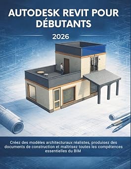 Autodesk Revit Pour Debutants 2026 Creez des modeles architecturaux realistes, produisez des documents de construction et maitrisez toutes les competences essentielles du BIM French Edition