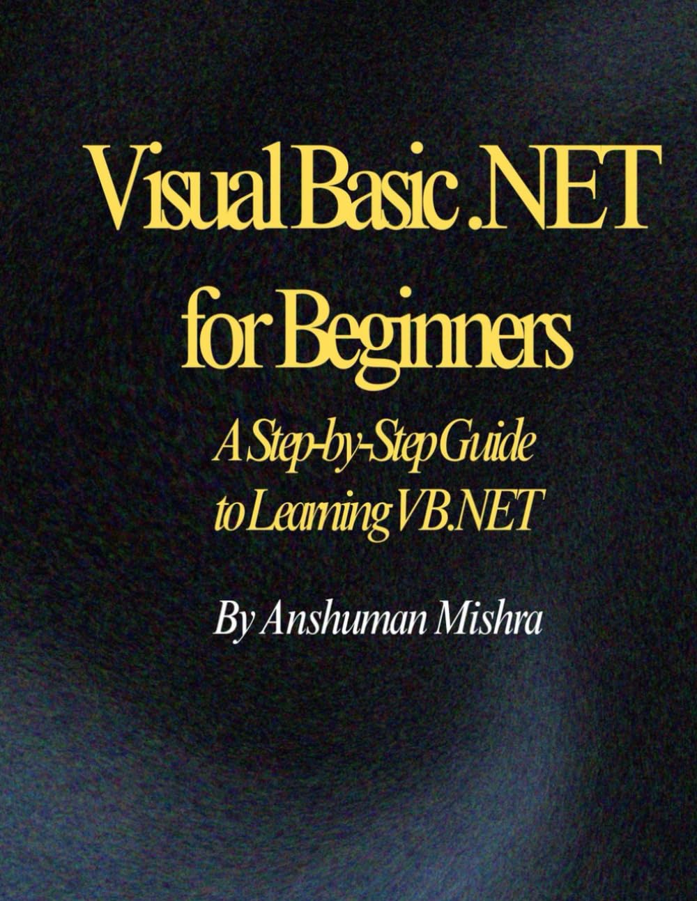 Visual Basic .NET for Beginners: A Step-by-Step Guide to Learning VB.NET
