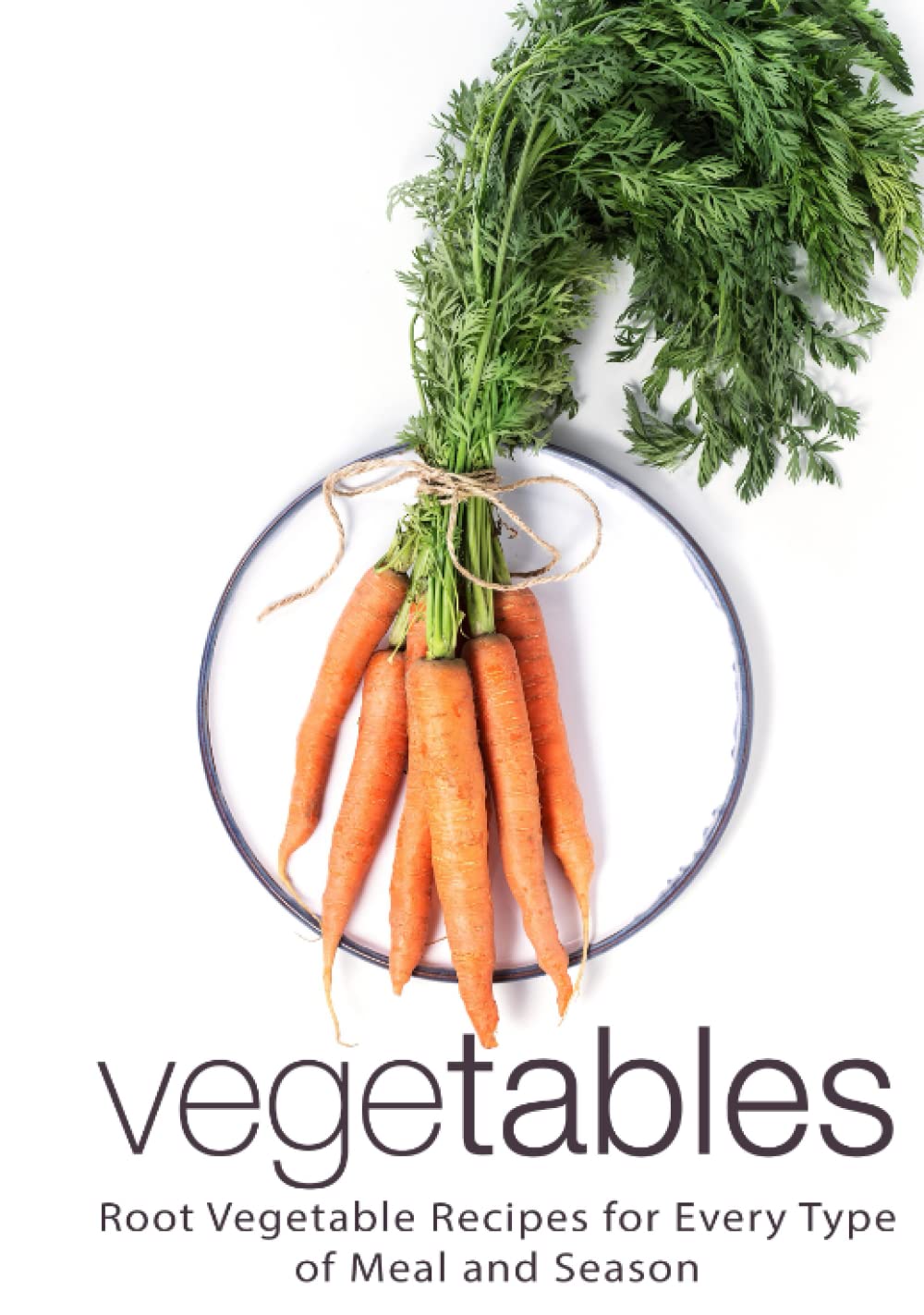 Vegetables: Root Vegetable Recipes for Every Type of Meal and Season (2nd Edition)