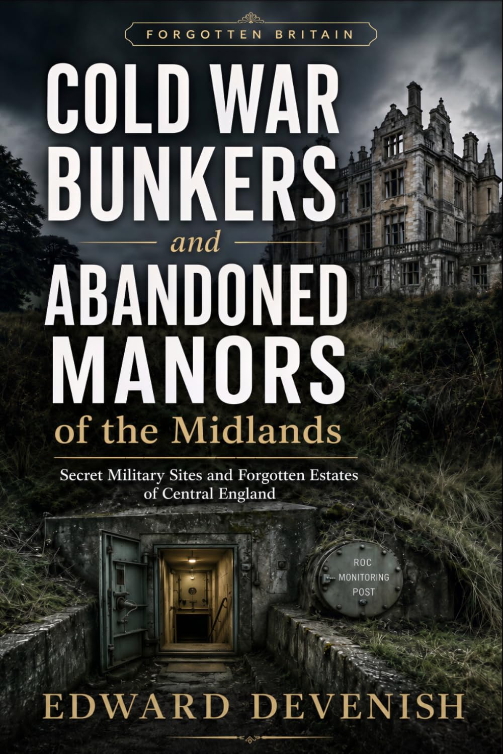 Cold War Bunkers and Abandoned Manors of the Midlands: Secret Military Sites and Forgotten Estates of Central England (Forgotten Britain)