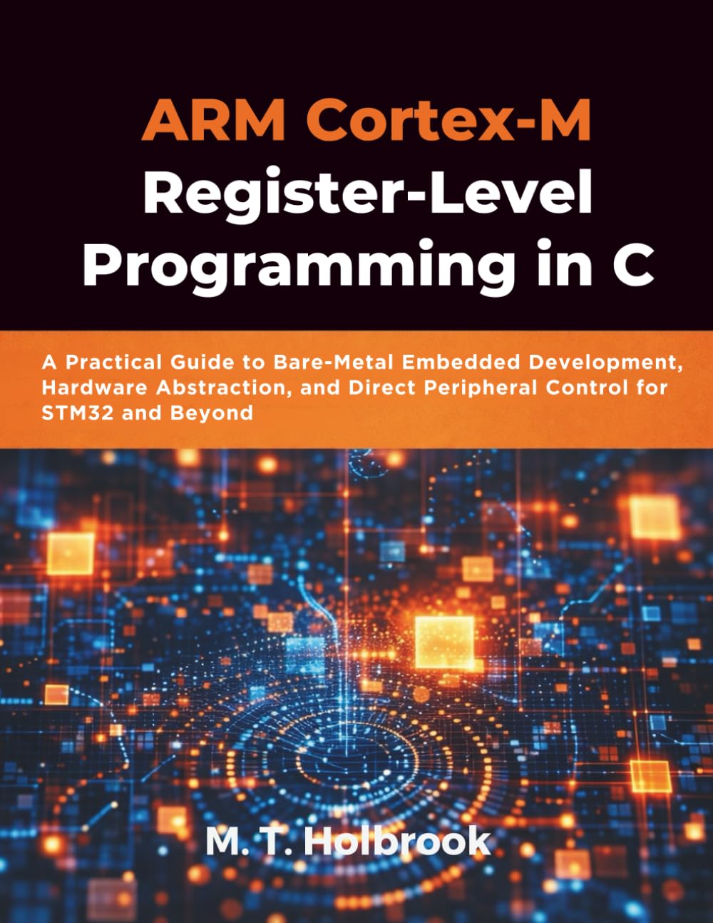 ARM Cortex-M Register-Level Programming in C: A Practical Guide to Bare-Metal Embedded Development, Hardware Abstraction, and Direct Peripheral Control for STM32 and Beyond
