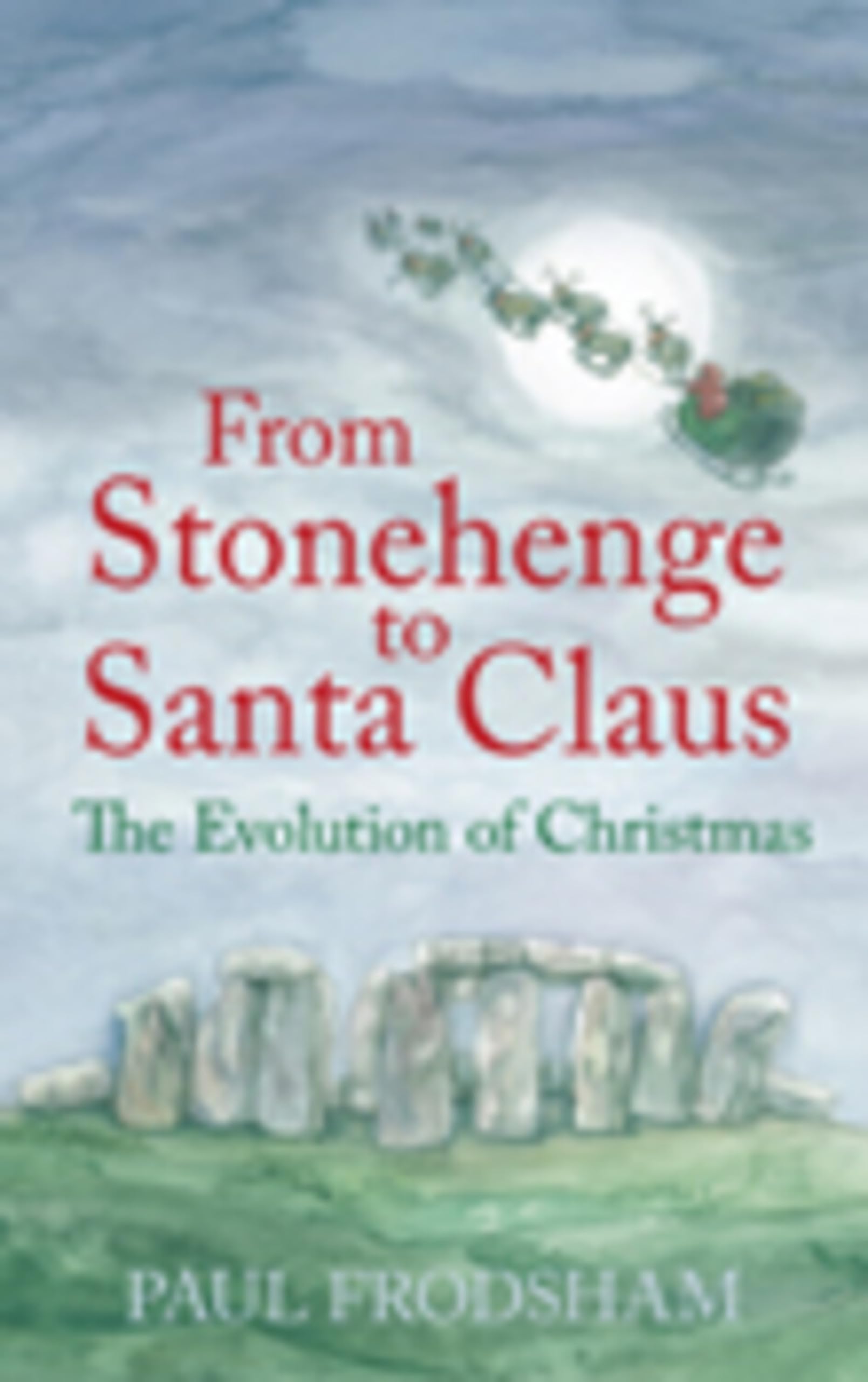 From Stonehenge to Santa Claus: The Evolution of Christmas By Paul Frodsham