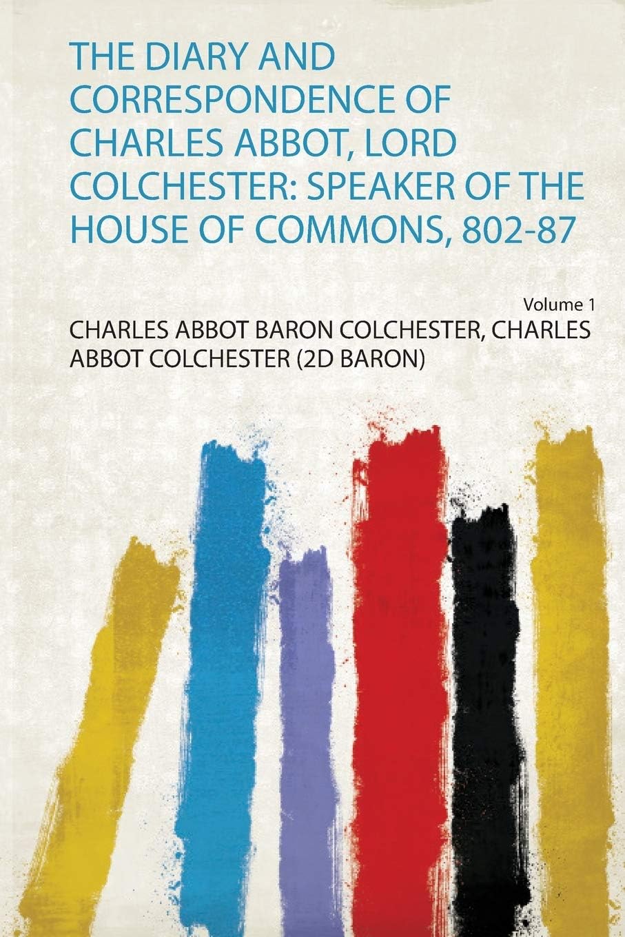 The Diary and Correspondence of Charles Abbot, Lord Colchester: Speaker of the House of Commons, 802-87