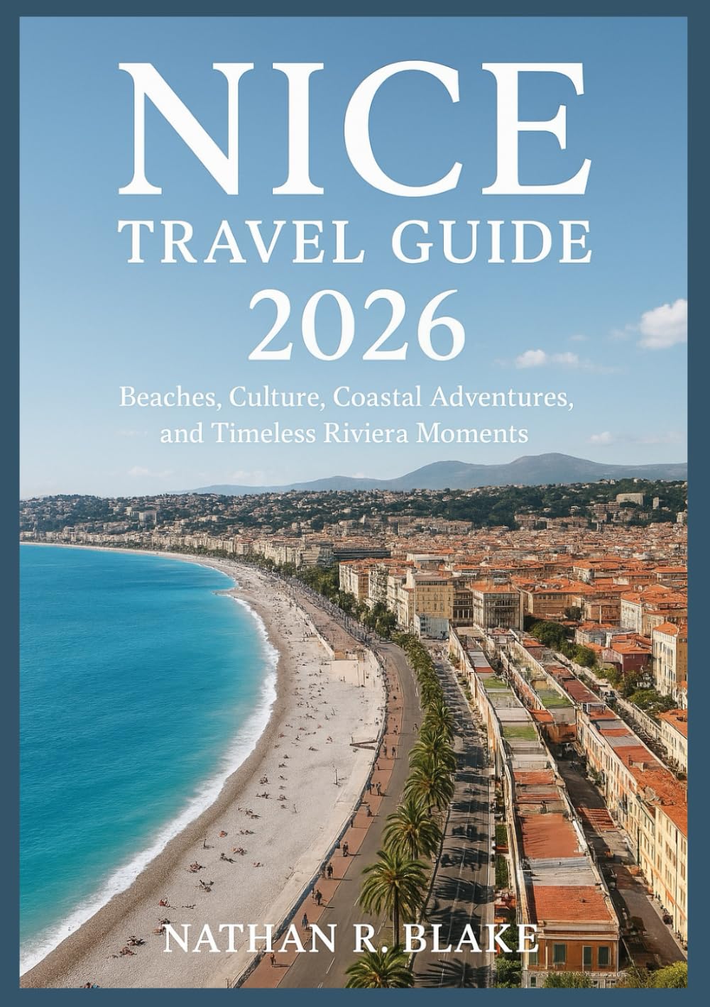 NICE TRAVEL GUIDE 2026: Beaches, Culture, Coastal Adventures, and Timeless Riviera Moments