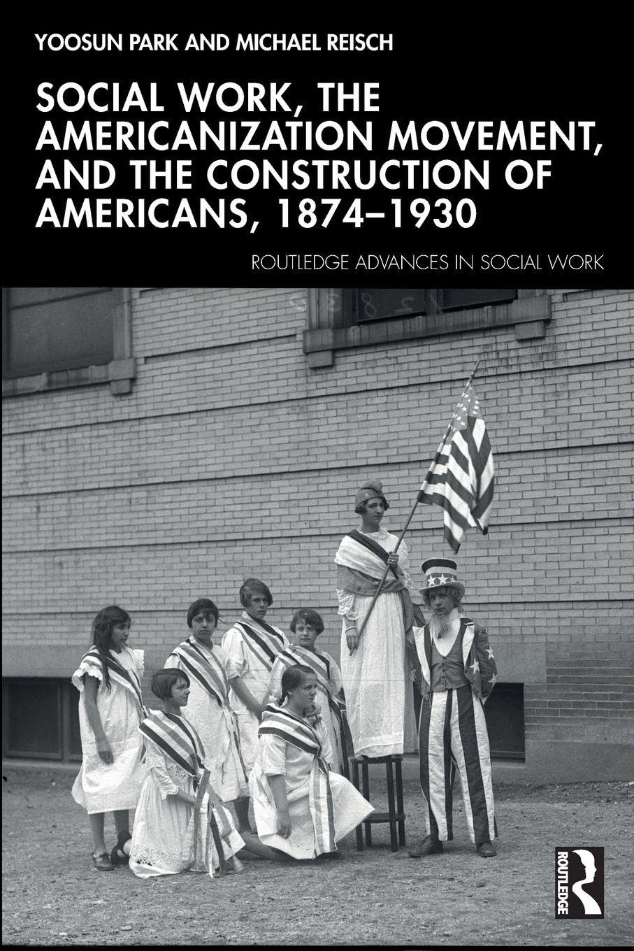 Social Work, the Americanization Movement, and the Construction of Americans, 1874–1930 (Routledge Advances in Social Work)