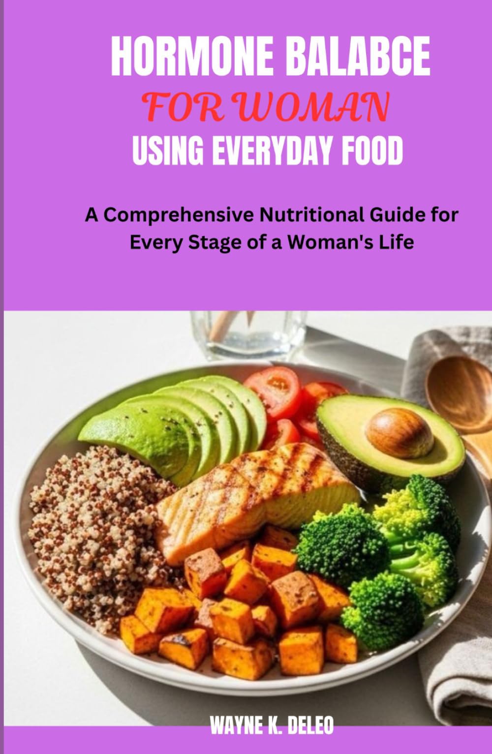 HORMONE BALANCE FOR WOMAN USING EVERYDAY FOOD: A Comprehensive Nutritional Guide for Every Stage of a Woman's Life
